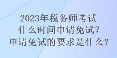 2023年稅務(wù)師考試什么時(shí)間申請(qǐng)免試？申請(qǐng)免試的要求是什么？