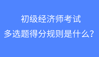 初級經(jīng)濟師考試多選題得分規(guī)則是什么？