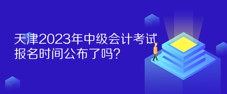 天津2023年中級(jí)會(huì)計(jì)考試報(bào)名時(shí)間公布了嗎？