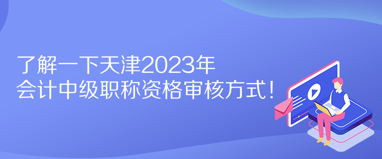 了解一下天津2023年會計中級職稱資格審核方式！