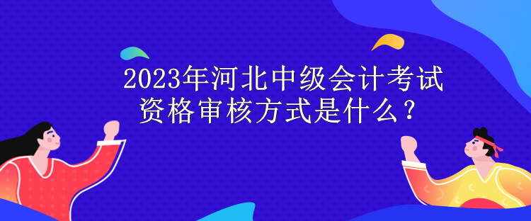 2023年河北中級會計考試資格審核方式是什么？