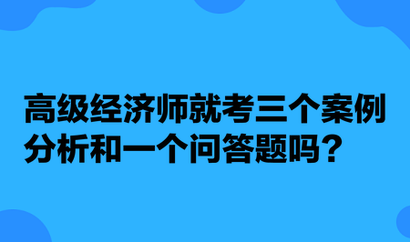 高級(jí)經(jīng)濟(jì)師就考三個(gè)案例分析和一個(gè)問答題嗎？