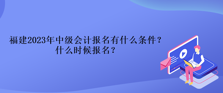 福建2023年中級會計報名有什么條件？什么時候報名？