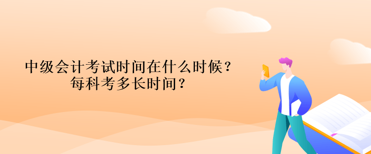 中級(jí)會(huì)計(jì)考試時(shí)間在什么時(shí)候？每科考多長時(shí)間？