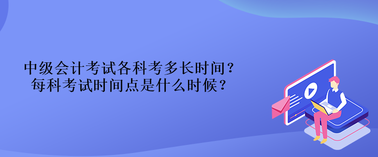 中級會計考試各科考多長時間？每科考試時間點是什么時候？