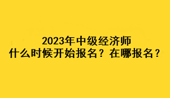 2023年中級(jí)經(jīng)濟(jì)師什么時(shí)候開(kāi)始報(bào)名？在哪報(bào)名？