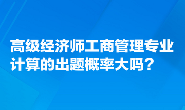 高級經(jīng)濟(jì)師工商管理專業(yè)計算的出題概率大嗎？