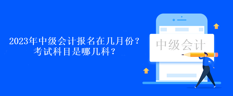 2023年中級會計(jì)考試報(bào)名在幾月份？考試科目是哪幾科？