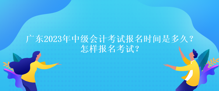 廣東2023年中級(jí)會(huì)計(jì)考試報(bào)名時(shí)間是多久？怎樣報(bào)名考試？