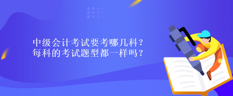 中級會計考試要考哪幾科？每科的考試題型都一樣嗎？