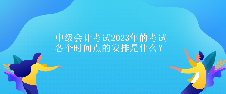 中級會計考試2023年的考試各個時間點的安排是什么？