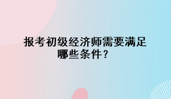 報(bào)考初級(jí)經(jīng)濟(jì)師需要滿足哪些條件？