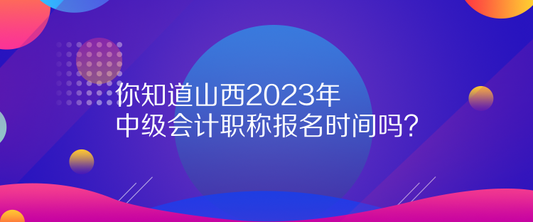 你知道山西2023年中級(jí)會(huì)計(jì)職稱報(bào)名時(shí)間嗎？