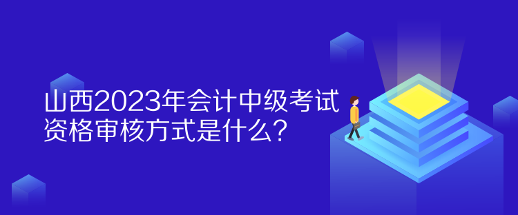 山西2023年會(huì)計(jì)中級(jí)考試資格審核方式是什么？