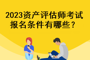 2023資產(chǎn)評估師考試報名條件有哪些？