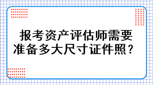 報考資產(chǎn)評估師需要準(zhǔn)備多大尺寸證件照？