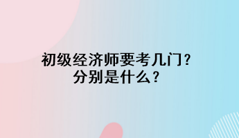 初級經(jīng)濟師要考幾門？分別是什么？