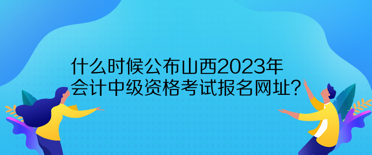 什么時候公布山西2023年會計中級資格考試報名網(wǎng)址？