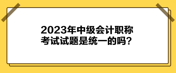 2023年中級會(huì)計(jì)職稱考試試題是統(tǒng)一的嗎？