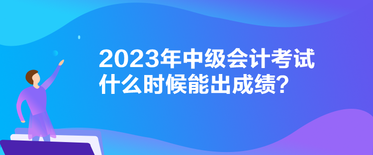 2023年中級會計考試什么時候能出成績？