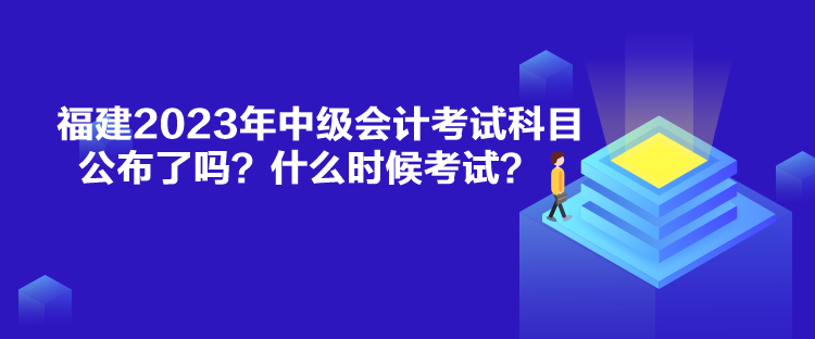 福建2023年中級(jí)會(huì)計(jì)考試科目公布了嗎？什么時(shí)候考試？