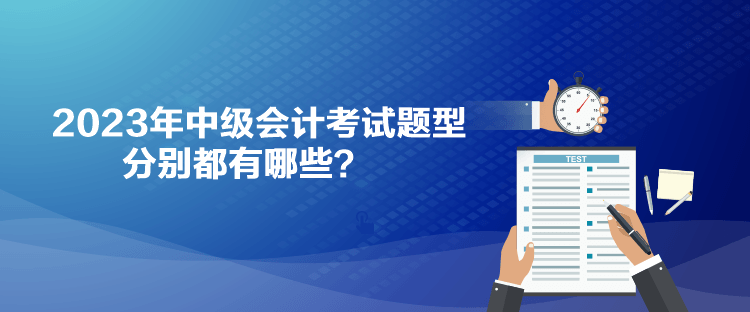 2023年中級(jí)會(huì)計(jì)考試題型分別都有哪些？