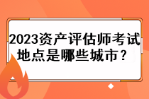 2023資產(chǎn)評(píng)估師考試地點(diǎn)是哪些城市？