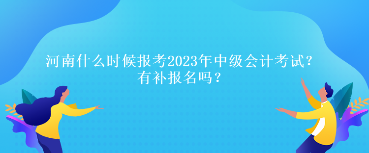 河南什么時(shí)候報(bào)考2023年中級(jí)會(huì)計(jì)考試？有補(bǔ)報(bào)名嗎？