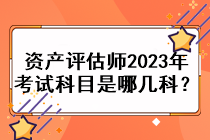 資產(chǎn)評估師2023年考試科目是哪幾科？