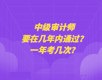 中級審計(jì)師要在幾年內(nèi)通過？一年考幾次？