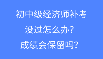 初中級(jí)經(jīng)濟(jì)師補(bǔ)考沒(méi)過(guò)怎么辦？成績(jī)會(huì)保留嗎？