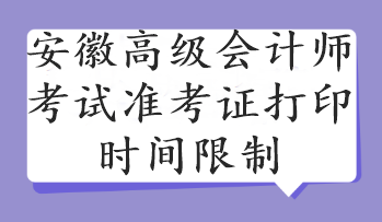 安徽高級會計師考試準(zhǔn)考證打印時間限制