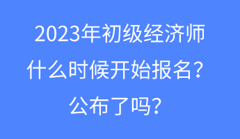 2023年初級(jí)經(jīng)濟(jì)師什么時(shí)候開始報(bào)名？公布了嗎？