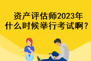 資產(chǎn)評估師2023年什么時候舉行考試啊？