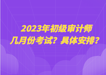 2023年初級審計(jì)師幾月份考試？具體安排？