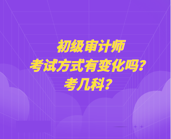 初級審計師考試方式有變化嗎？考幾科？