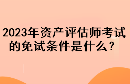 2023年資產(chǎn)評估師考試的免試條件是什么？