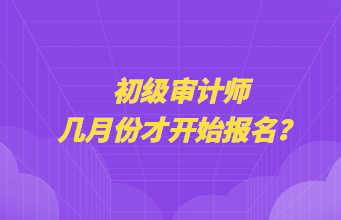 初級(jí)審計(jì)師幾月份才開(kāi)始報(bào)名？