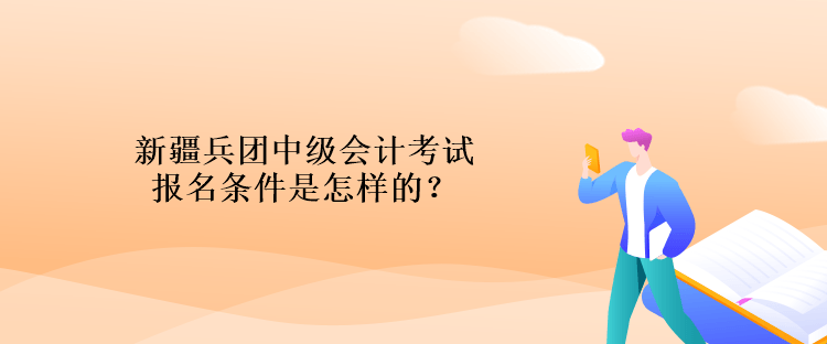 新疆兵團(tuán)中級會計考試報名條件是怎樣的？