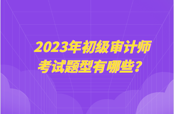 2023年初級審計(jì)師考試題型有哪些？