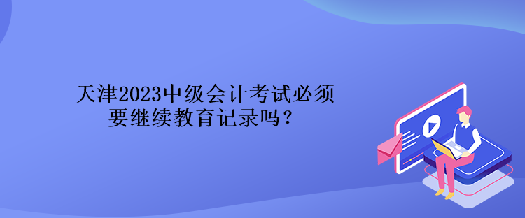 天津2023中級(jí)會(huì)計(jì)考試必須要繼續(xù)教育記錄嗎？