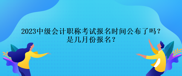 2023中級(jí)會(huì)計(jì)職稱考試報(bào)名時(shí)間公布了嗎？是幾月份報(bào)名？