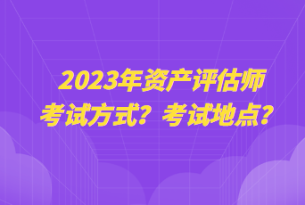 2023年資產(chǎn)評估師考試方式？考試地點？