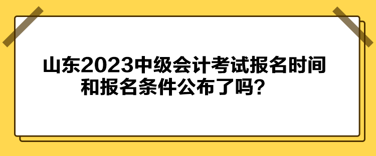 山東2023中級會計考試報名時間和報名條件公布了嗎？