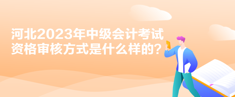 河北2023年中級會計考試資格審核方式是什么樣的？