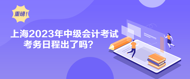 上海2023年中級會計考試考務日程出了嗎？