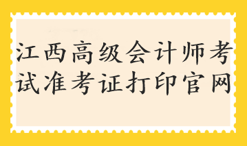 江西高級(jí)會(huì)計(jì)師考試準(zhǔn)考證打印官網(wǎng)