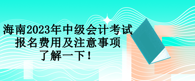 海南2023年中級(jí)會(huì)計(jì)考試報(bào)名費(fèi)用及注意事項(xiàng) 了解一下！