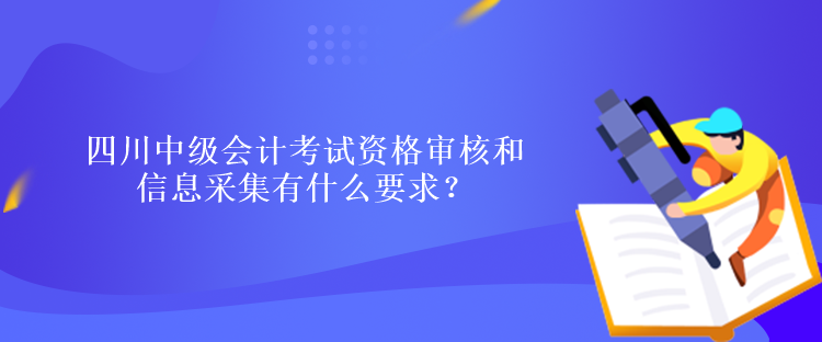 四川中級會計考試資格審核和信息采集有什么要求？