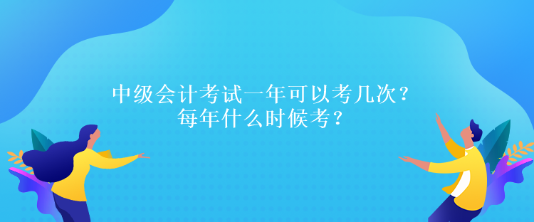 中級(jí)會(huì)計(jì)考試一年可以考幾次？每年什么時(shí)候考？